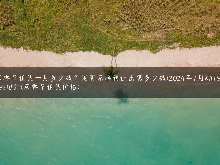 京牌车租赁一月多少钱？闲置京牌转让出售多少钱(2024年7月下旬）(京牌车租赁价格)