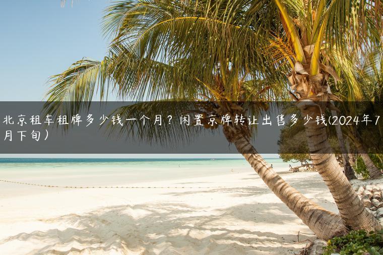 北京租车租牌多少钱一个月？闲置京牌转让出售多少钱(2024年7月下旬）