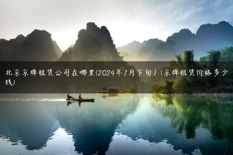 北京京牌租赁公司在哪里(2024年7月下旬）(京牌租赁价格多少钱)