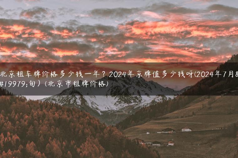 北京租车牌价格多少钱一年？2024年京牌值多少钱呀(2024年7月下旬）(北京市租牌价格)