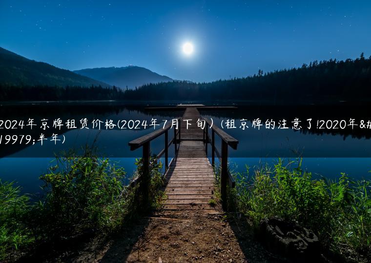 2024年京牌租赁价格(2024年7月下旬）(租京牌的注意了!2020年下半年)