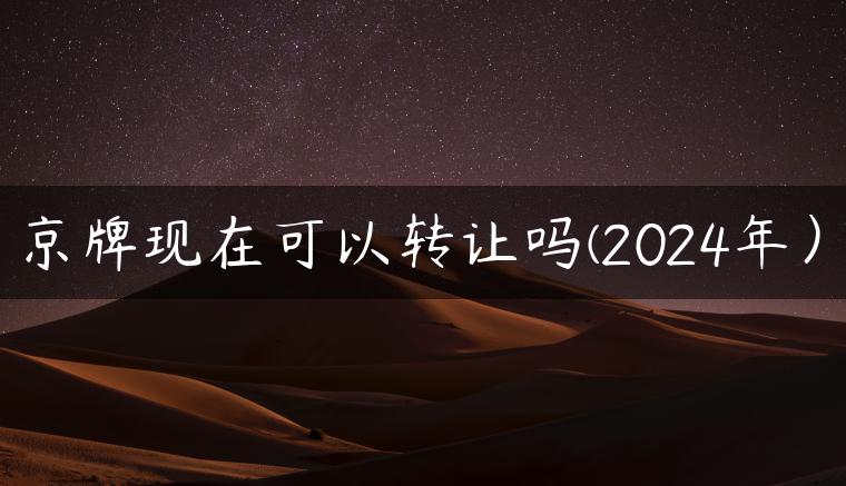 京牌现在可以转让吗(2024年）