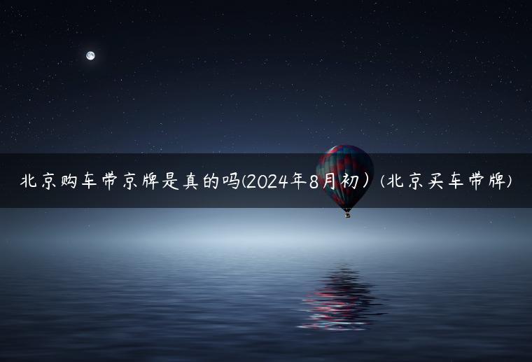 北京购车带京牌是真的吗(2024年8月初）(北京买车带牌)