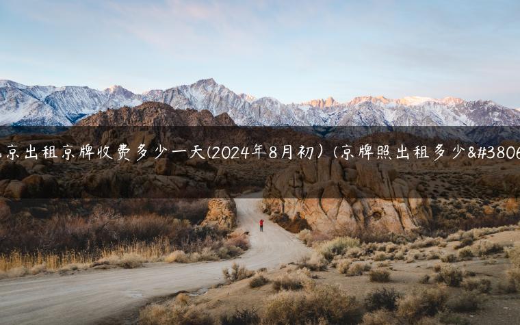 北京出租京牌收费多少一天(2024年8月初）(京牌照出租多少钱)