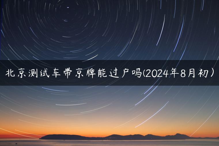 北京测试车带京牌能过户吗(2024年8月初）