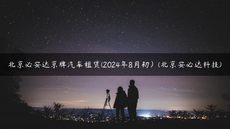 北京必安达京牌汽车租赁(2024年8月初）(北京安必达科技)