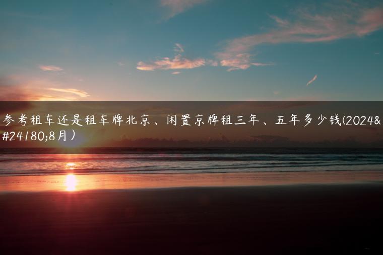参考租车还是租车牌北京、闲置京牌租三年、五年多少钱(2024年8月）