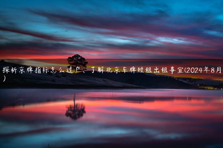 探析京牌指标怎么过户、了解北京车牌短租出租事宜(2024年8月）
