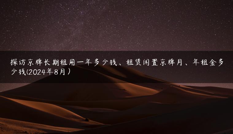 探访京牌长期租用一年多少钱、租赁闲置京牌月、年租金多少钱(2024年8月）
