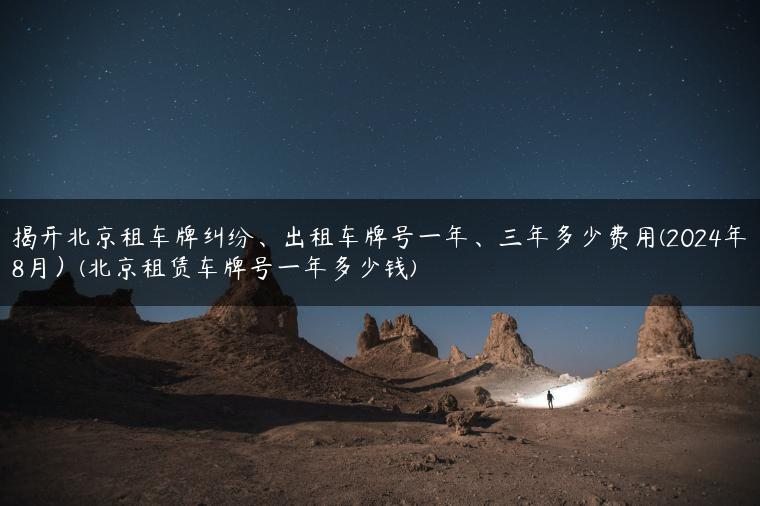 揭开北京租车牌纠纷、出租车牌号一年、三年多少费用(2024年8月）(北京租赁车牌号一年多少钱)