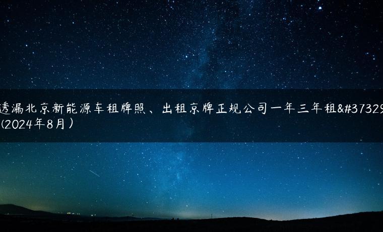 透漏北京新能源车租牌照、出租京牌正规公司一年三年租金(2024年8月）