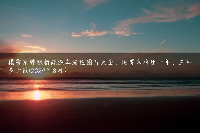 揭露京牌租新能源车流程图片大全、闲置京牌租一年、三年多少钱(2024年8月）
