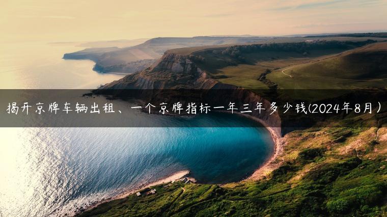 揭开京牌车辆出租、一个京牌指标一年三年多少钱(2024年8月）
