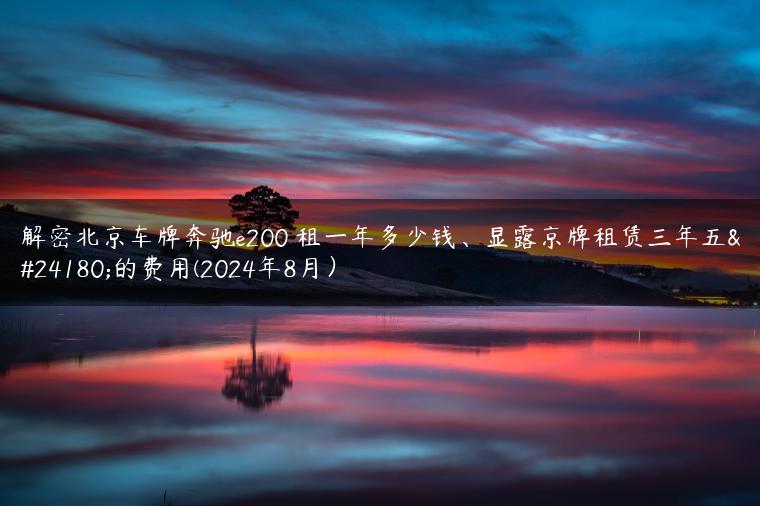 解密北京车牌奔驰e200 租一年多少钱、显露京牌租赁三年五年的费用(2024年8月）