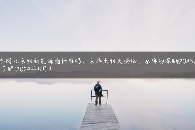 参阅北京租新能源指标难吗、京牌出租大揭秘，京牌的深入了解(2024年8月）