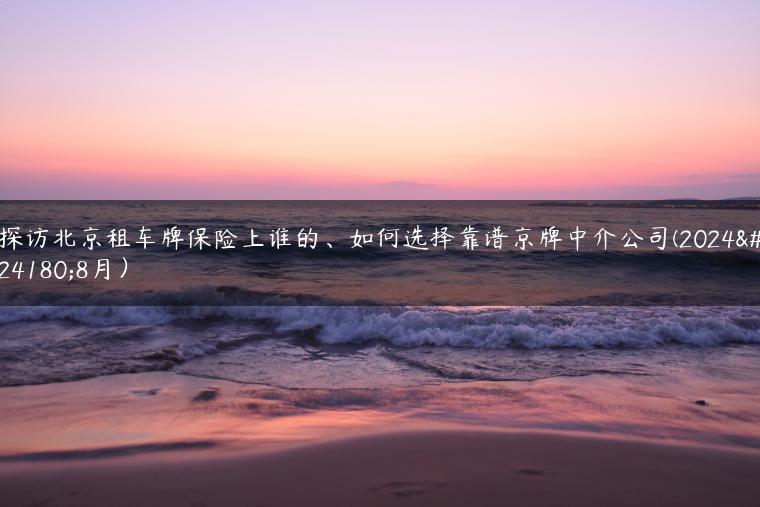 探访北京租车牌保险上谁的、如何选择靠谱京牌中介公司(2024年8月）