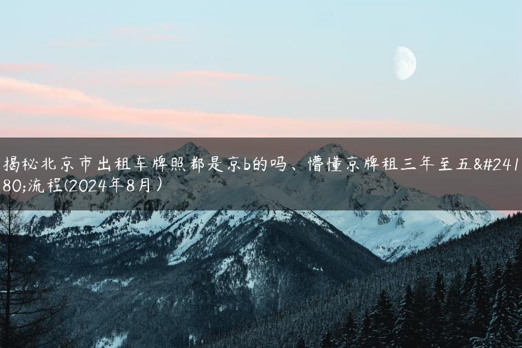 揭秘北京市出租车牌照都是京b的吗、懵懂京牌租三年至五年流程(2024年8月）