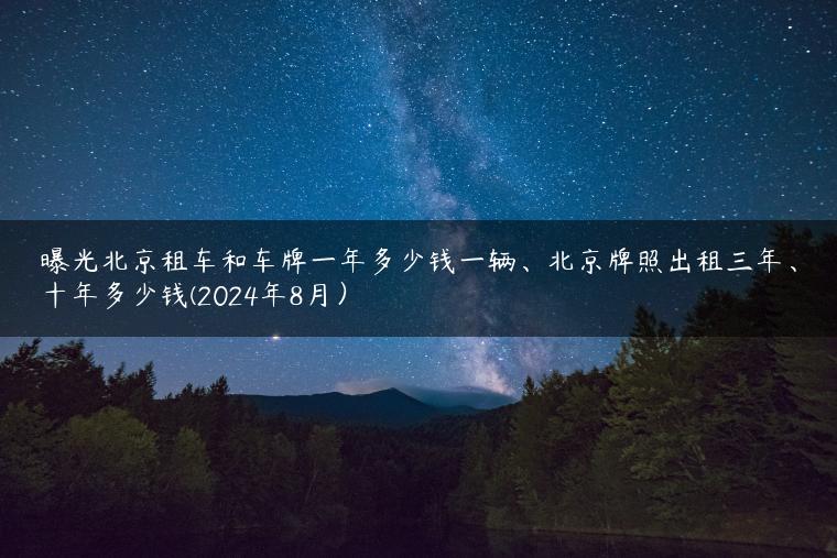 曝光北京租车和车牌一年多少钱一辆、北京牌照出租三年、十年多少钱(2024年8月）
