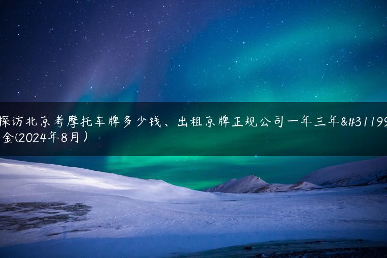 探访北京考摩托车牌多少钱、出租京牌正规公司一年三年租金(2024年8月）