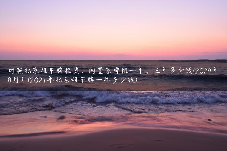 对照北京租车牌租赁、闲置京牌租一年、三年多少钱(2024年8月）(2021年北京租车牌一年多少钱)