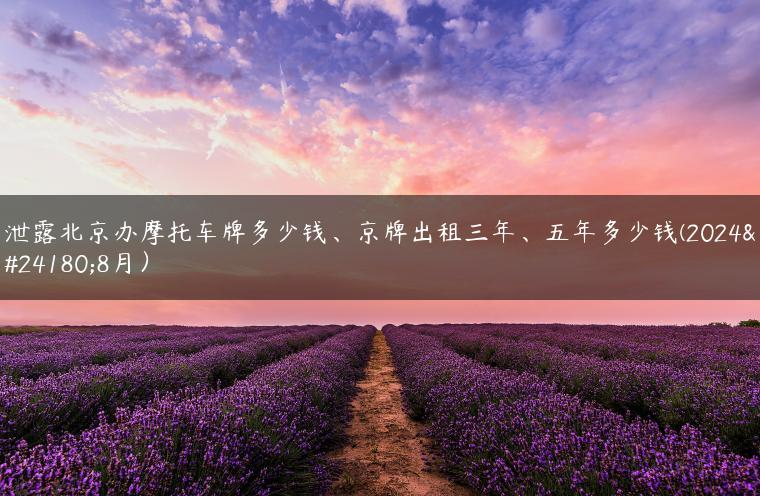 泄露北京办摩托车牌多少钱、京牌出租三年、五年多少钱(2024年8月）