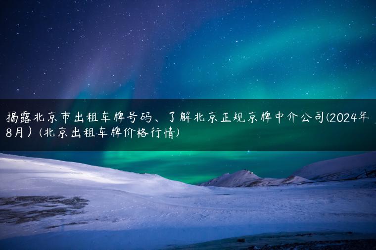 揭露北京市出租车牌号码、了解北京正规京牌中介公司(2024年8月）(北京出租车牌价格行情)