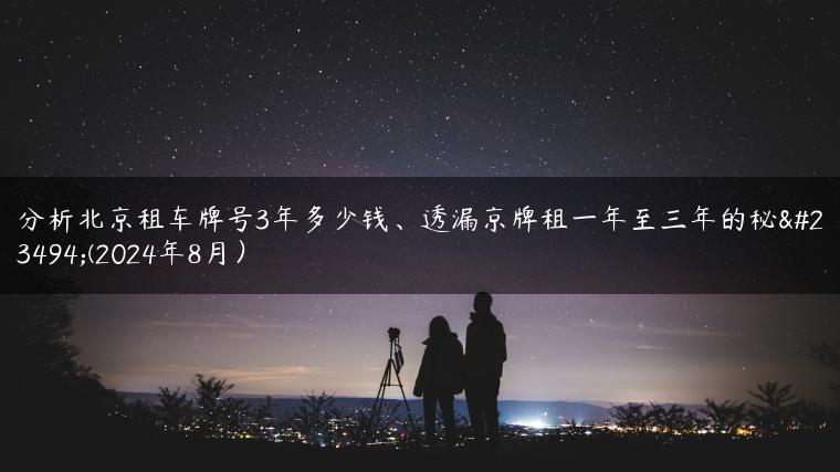 分析北京租车牌号3年多少钱、透漏京牌租一年至三年的秘密(2024年8月）