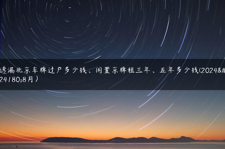 透漏北京车牌过户多少钱、闲置京牌租三年、五年多少钱(2024年8月）
