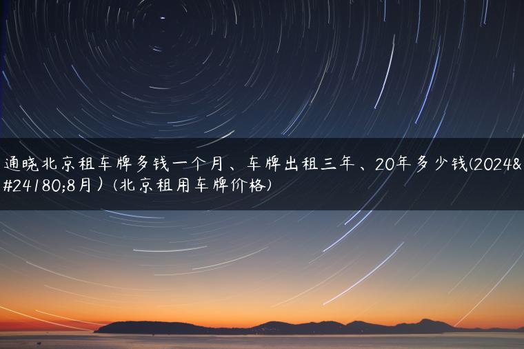 通晓北京租车牌多钱一个月、车牌出租三年、20年多少钱(2024年8月）(北京租用车牌价格)