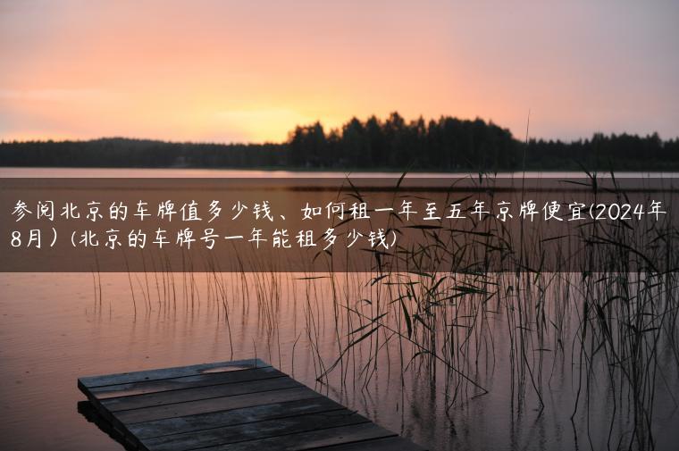 参阅北京的车牌值多少钱、如何租一年至五年京牌便宜(2024年8月）(北京的车牌号一年能租多少钱)