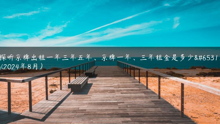 探听京牌出租一年三年五年、京牌一年、三年租金是多少？(2024年8月）