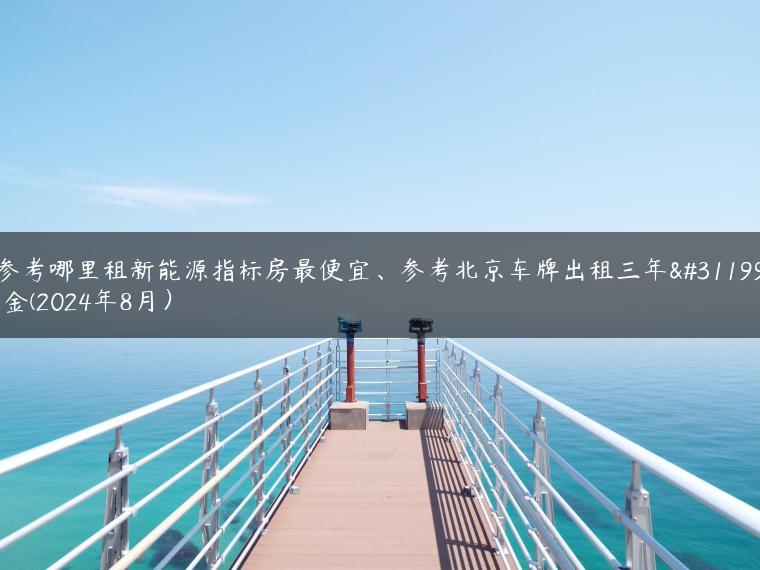 参考哪里租新能源指标房最便宜、参考北京车牌出租三年租金(2024年8月）