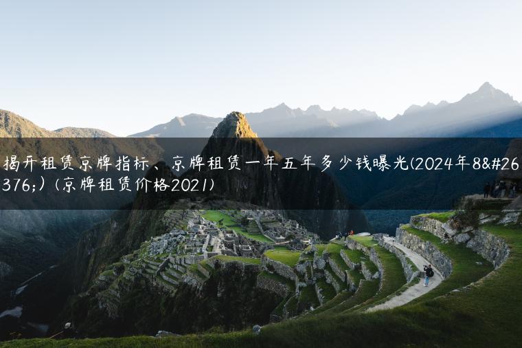 揭开租赁京牌指标、京牌租赁一年五年多少钱曝光(2024年8月）(京牌租赁价格2021)