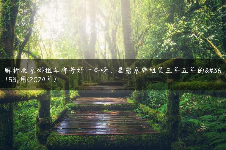 解析北京哪租车牌号好一些呀、显露京牌租赁三年五年的费用(2024年)
