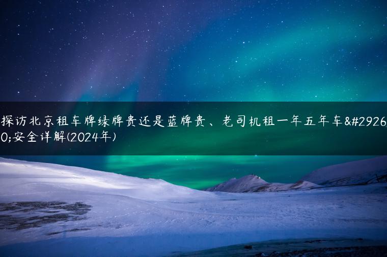 探访北京租车牌绿牌贵还是蓝牌贵、老司机租一年五年车牌安全详解(2024年)
