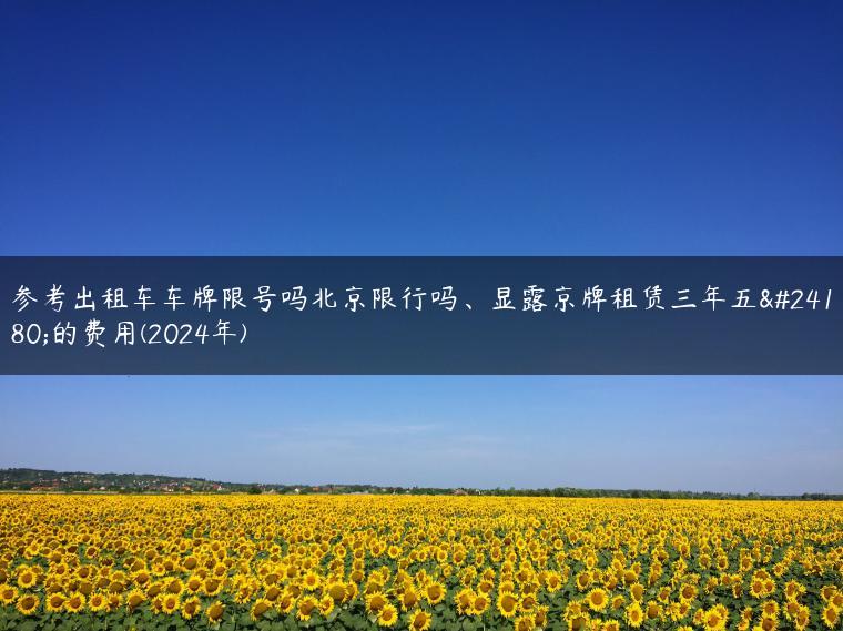 参考出租车车牌限号吗北京限行吗、显露京牌租赁三年五年的费用(2024年)