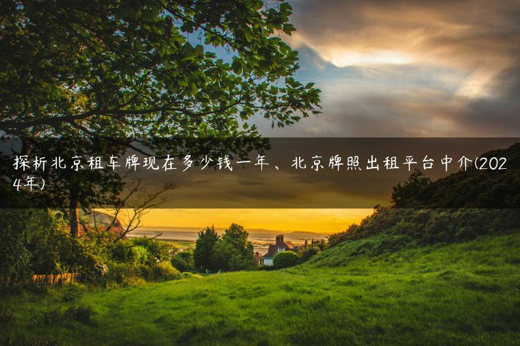 探析北京租车牌现在多少钱一年、北京牌照出租平台中介(2024年)