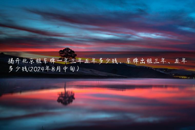 揭开北京租车牌一年三年五年多少钱、车牌出租三年、五年多少钱(2024年8月中旬）