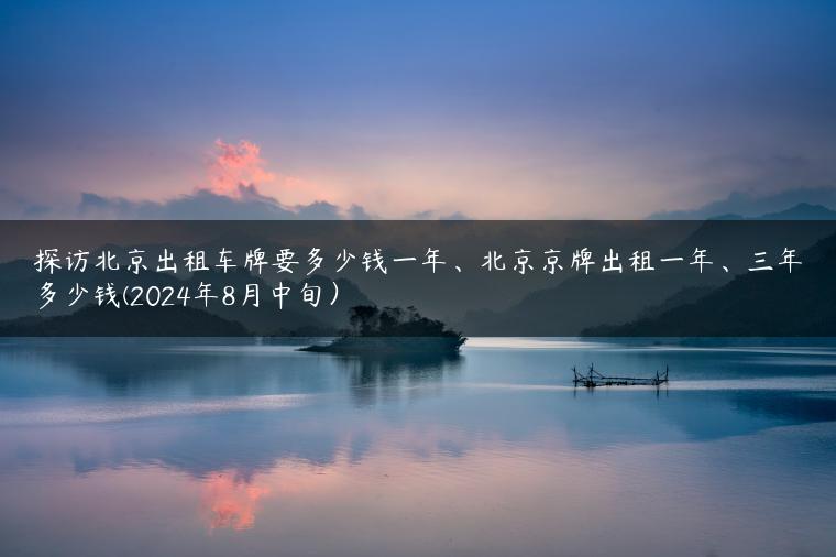 探访北京出租车牌要多少钱一年、北京京牌出租一年、三年多少钱(2024年8月中旬）