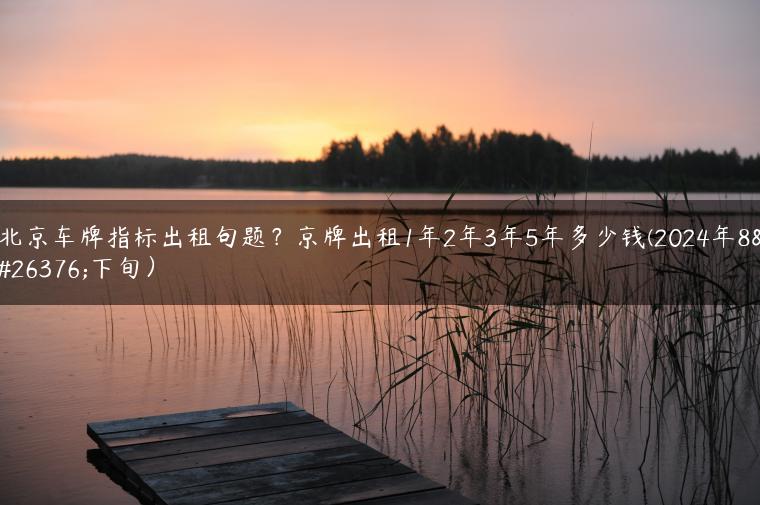 北京车牌指标出租句题？京牌出租1年2年3年5年多少钱(2024年8月下旬）
