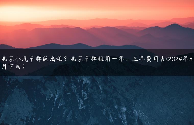 北京小汽车牌照出租？北京车牌租用一年、三年费用表(2024年8月下旬）