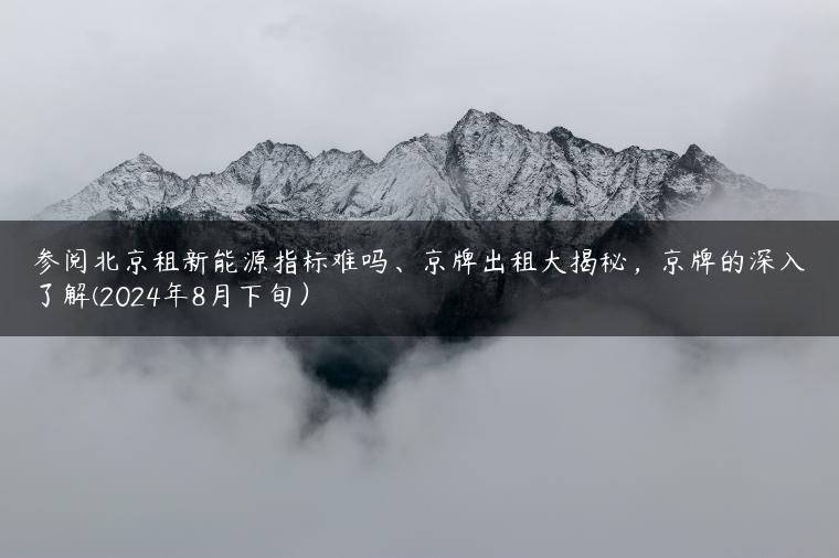 参阅北京租新能源指标难吗、京牌出租大揭秘，京牌的深入了解(2024年8月下旬）
