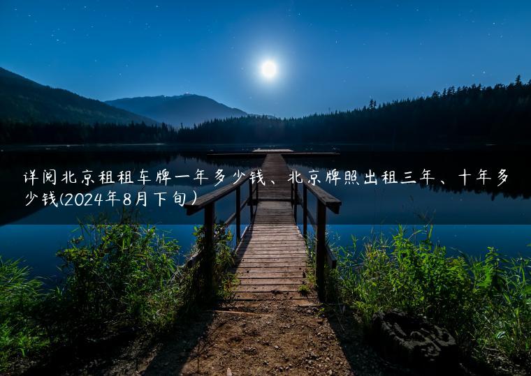 详阅北京租租车牌一年多少钱、北京牌照出租三年、十年多少钱(2024年8月下旬）
