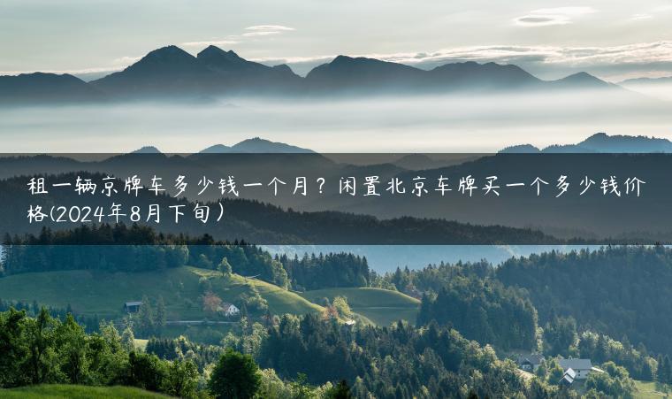 租一辆京牌车多少钱一个月？闲置北京车牌买一个多少钱价格(2024年8月下旬）