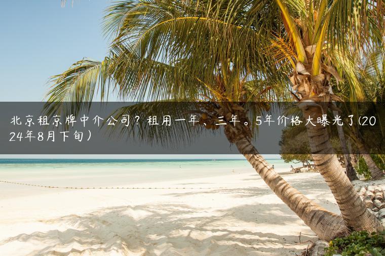 北京租京牌中介公司？租用一年、三年。5年价格大曝光了(2024年8月下旬）