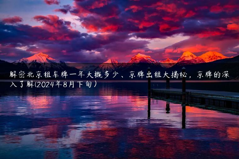 解密北京租车牌一年大概多少、京牌出租大揭秘，京牌的深入了解(2024年8月下旬）
