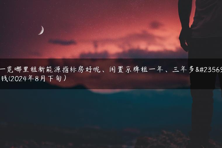 一览哪里租新能源指标房好呢、闲置京牌租一年、三年多少钱(2024年8月下旬）