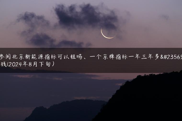 参阅北京新能源指标可以租吗、一个京牌指标一年三年多少钱(2024年8月下旬）