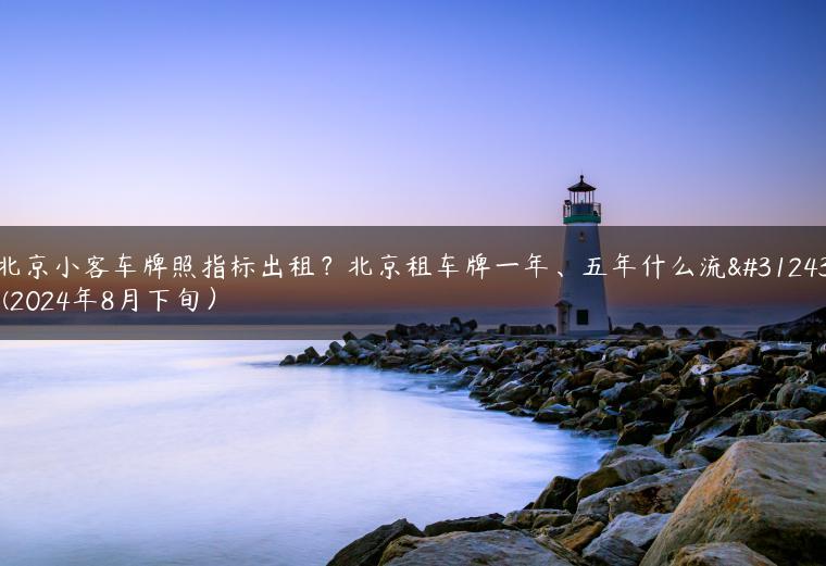 北京小客车牌照指标出租？北京租车牌一年、五年什么流程(2024年8月下旬）