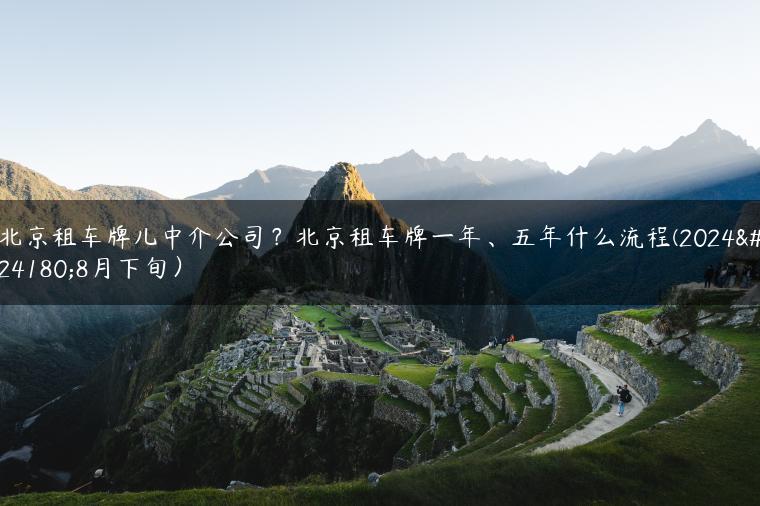 北京租车牌儿中介公司？北京租车牌一年、五年什么流程(2024年8月下旬）